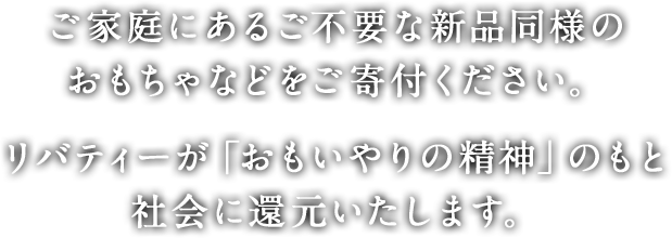 ご家庭にあるご不要な新品同様の おもちゃなどをご寄付ください。リバティーが「おもいやりの精神」のもと社会に還元いたします。