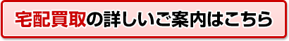 宅配買取の詳しいご案内はこちら